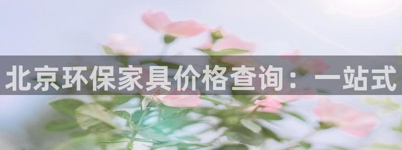 沐鸣平台注册问一问：北京环保家具价格查询：一站式