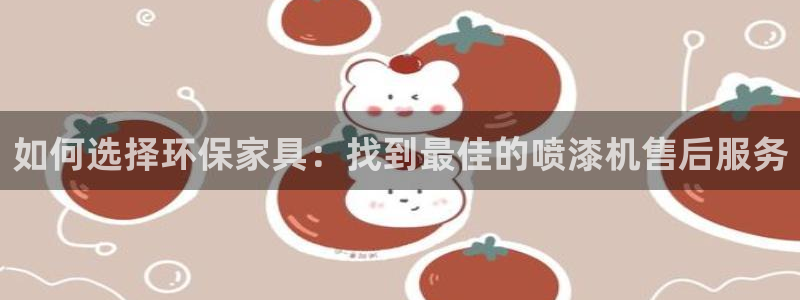 沐鸣官方网：如何选择环保家具：找到最佳的喷漆机售后服务