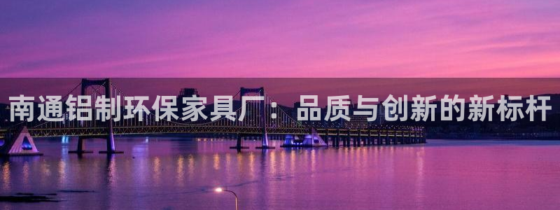 沐鸣平台线路测速登录：南通铝制环保家具厂：品质与创新的新标杆