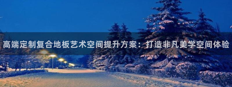 沐鸣平台首页：高端定制复合地板艺术空间提升方案：打造非凡美学