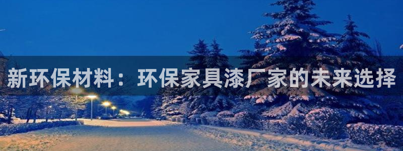 沐鸣平台登陆官网：新环保材料：环保家具漆厂家的未来选择