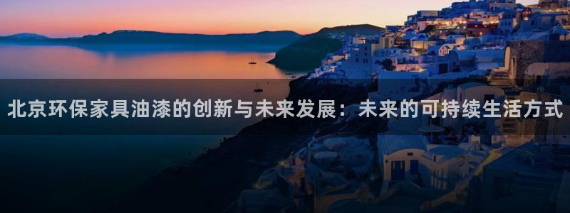 沐鸣平台娱乐：北京环保家具油漆的创新与未来发展：未来的可持续