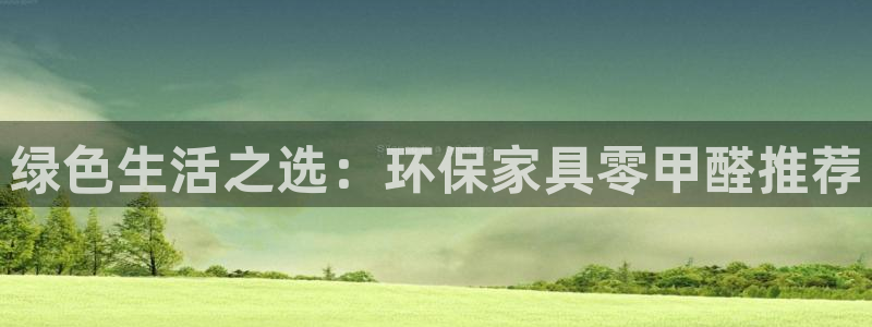 沐鸣代理1980：绿色生活之选：环保家具零甲醛推荐